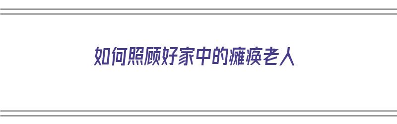 如何照顾好家中的瘫痪老人（如何照顾好家中的瘫痪老人呢）