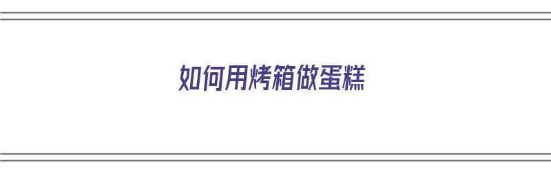 如何用烤箱做蛋糕（如何用烤箱做蛋糕最简单的方法视频）