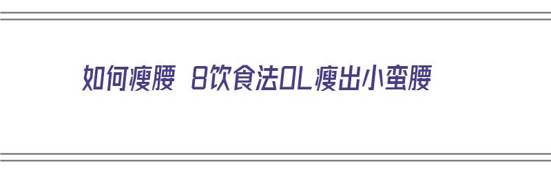 如何瘦腰 8饮食法OL瘦出小蛮腰（瘦腰小秘诀）