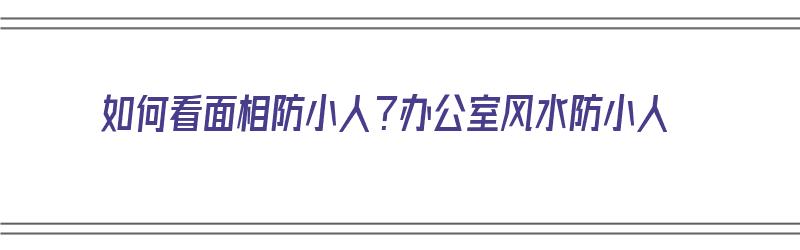 如何看面相防小人？办公室风水防小人（办公室 防小人）