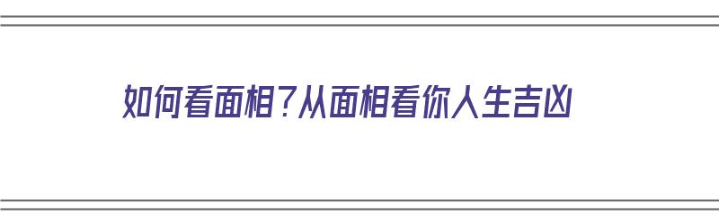 如何看面相？从面相看你人生吉凶（如何看面相?从面相看你人生吉凶图）