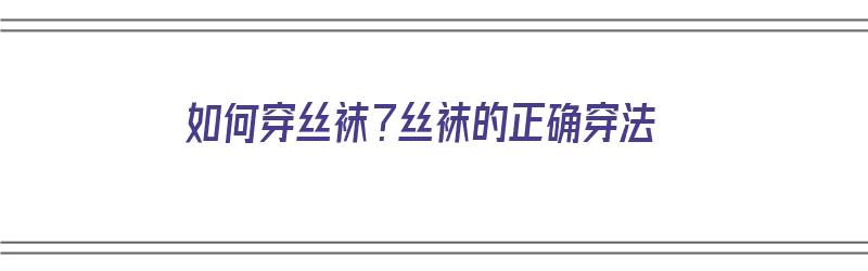 如何穿丝袜？丝袜的正确穿法（如何穿丝袜?丝袜的正确穿法视频）