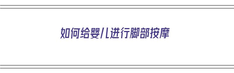 如何给婴儿进行脚部按摩（如何给婴儿进行脚部按摩视频）