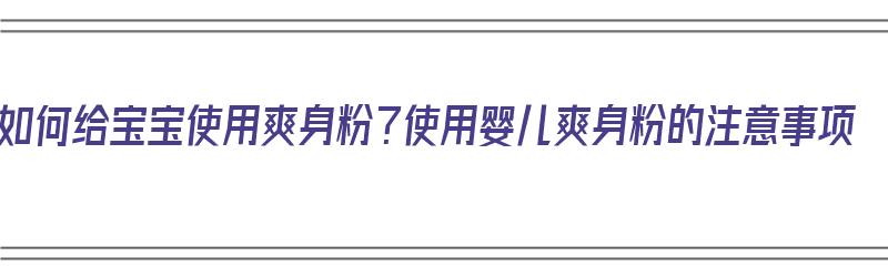 如何给宝宝使用爽身粉？使用婴儿爽身粉的注意事项（婴儿怎么用爽身粉）