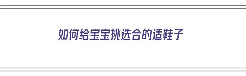 如何给宝宝挑选合的适鞋子（怎么给宝宝挑选合适的鞋子）