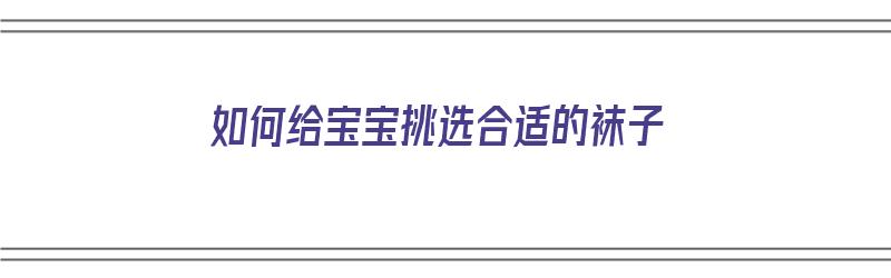 如何给宝宝挑选合适的袜子（如何给宝宝挑选合适的袜子呢）