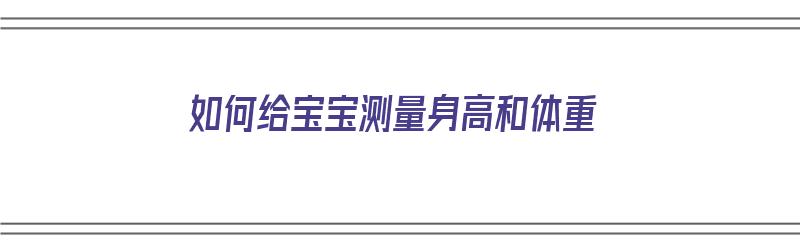 如何给宝宝测量身高和体重（如何给宝宝测量身高和体重的方法）