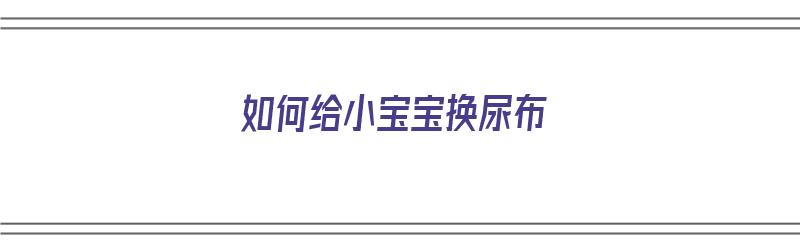 如何给小宝宝换尿布（如何给小宝宝换尿布视频）