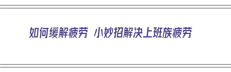 如何缓解疲劳 小妙招解决上班族疲劳（如何缓解疲劳 小妙招解决上班族疲劳问题）