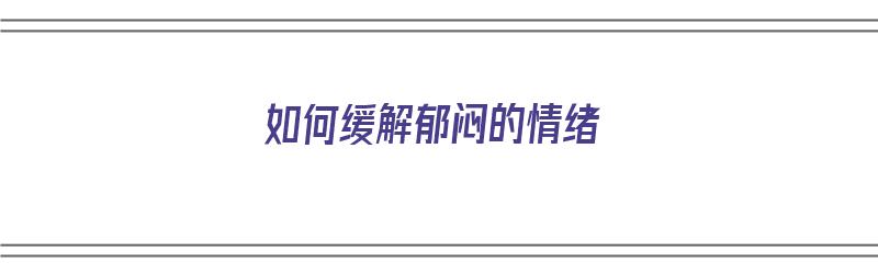 如何缓解郁闷的情绪（如何缓解郁闷的情绪状态）