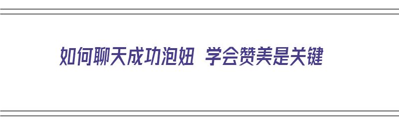 如何聊天成功泡妞 学会赞美是关键（怎样泡妞聊什么）