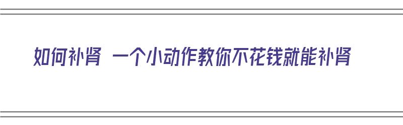 如何补肾 一个小动作教你不花钱就能补肾（如何补肾的动作）