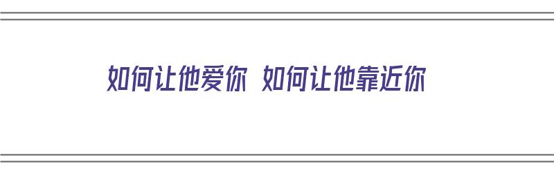 如何让他爱你 如何让他靠近你（如何让他更加爱你）