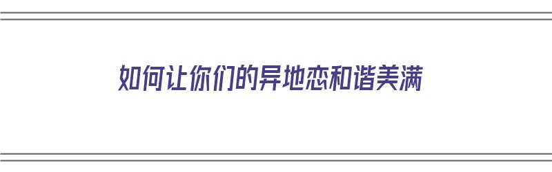 如何让你们的异地恋和谐美满（如何让你们的异地恋和谐美满呢）