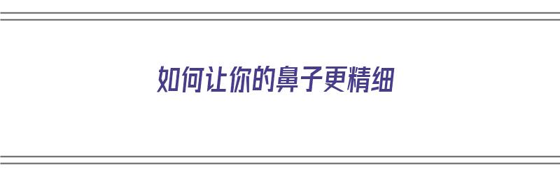 如何让你的鼻子更精细（如何让你的鼻子更精细一点）