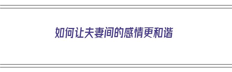 如何让夫妻间的感情更和谐（如何让夫妻间的感情更和谐呢）