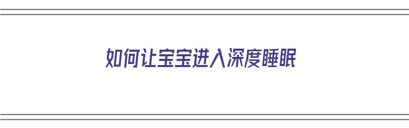 如何让宝宝进入深度睡眠（怎样让宝宝进入深度睡眠）