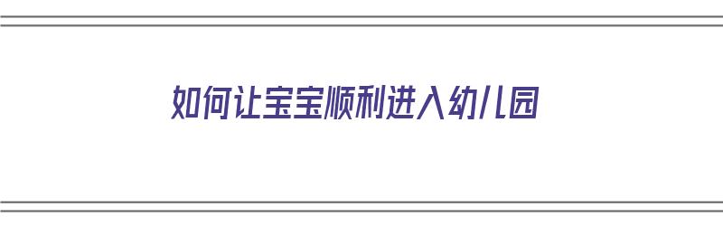 如何让宝宝顺利进入幼儿园（如何让宝宝顺利进入幼儿园呢）