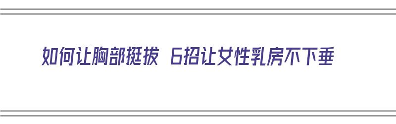 如何让胸部挺拔 6招让女性乳房不下垂（怎样可以让胸部挺拔）