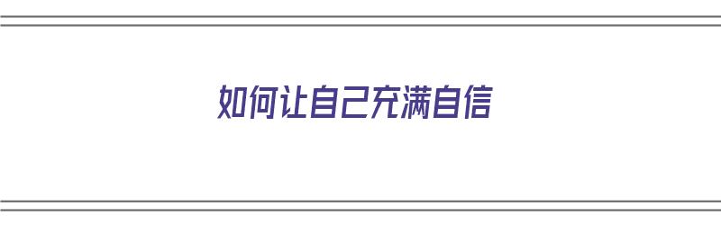 如何让自己充满自信（如何让自己充满自信,战胜社交恐惧）