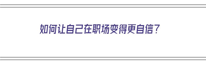 如何让自己在职场变得更自信？（如何让自己在职场变得更自信一点）