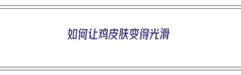 如何让鸡皮肤变得光滑（如何让鸡皮肤变得光滑一点）