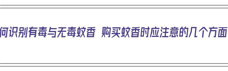 如何识别有毒与无毒蚊香 购买蚊香时应注意的几个方面（怎样鉴定有毒和无毒蚊香）