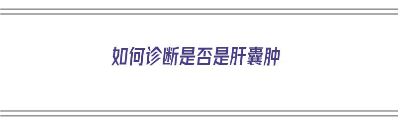 如何诊断是否是肝囊肿（如何诊断是否是肝囊肿呢）