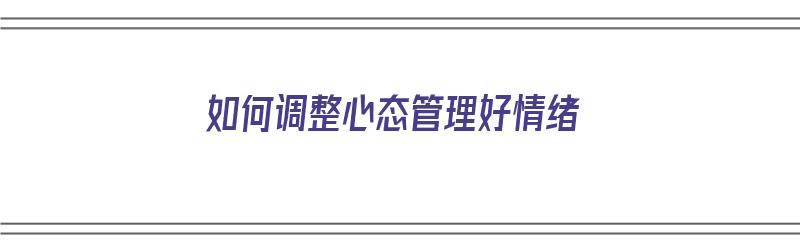 如何调整心态管理好情绪（如何调整心态管理好情绪的方法）