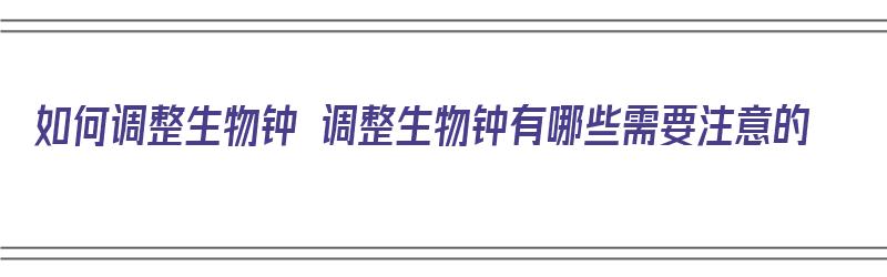 如何调整生物钟 调整生物钟有哪些需要注意的（调整生物钟方法）