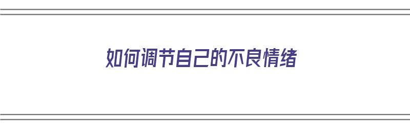 如何调节自己的不良情绪（如何调节自己的不良情绪2000字论文）