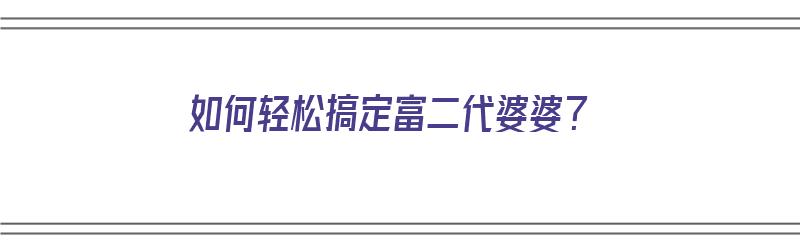 如何轻松搞定富二代婆婆？（如何轻松搞定富二代婆婆呢）