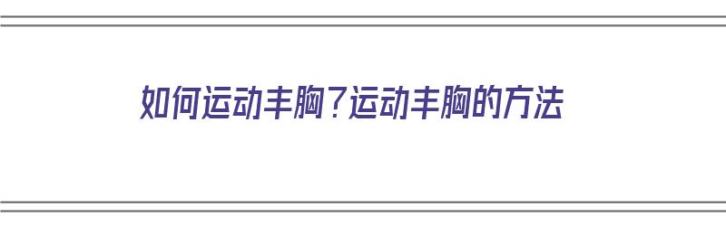 如何运动丰胸？运动丰胸的方法（如何运动丰胸?运动丰胸的方法视频）