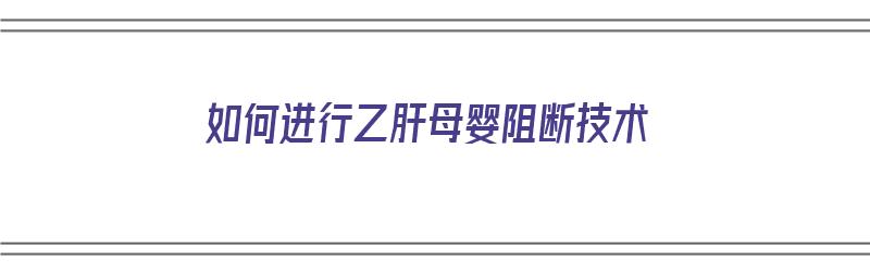 如何进行乙肝母婴阻断技术（如何进行乙肝母婴阻断技术研究）