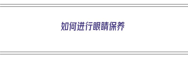 如何进行眼睛保养（如何进行眼睛保养视频）