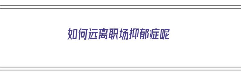 如何远离职场抑郁症呢（如何缓解职场抑郁）