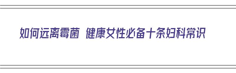 如何远离霉菌 健康女性必备十条妇科常识（坚持3个方法远离妇科病霉菌）