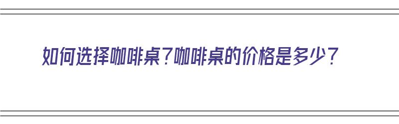 如何选择咖啡桌？咖啡桌的价格是多少？（如何选择咖啡桌?咖啡桌的价格是多少呢）