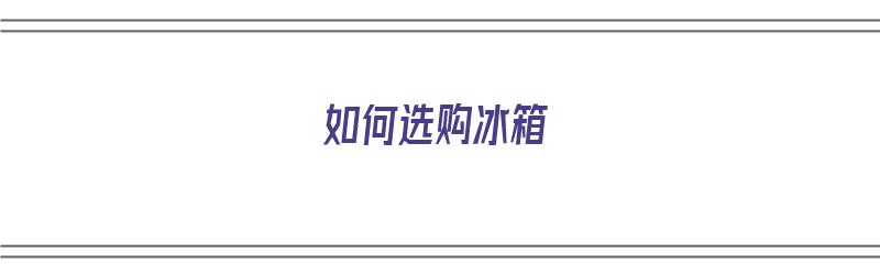 如何选购冰箱（如何选购冰箱技巧注意事项）