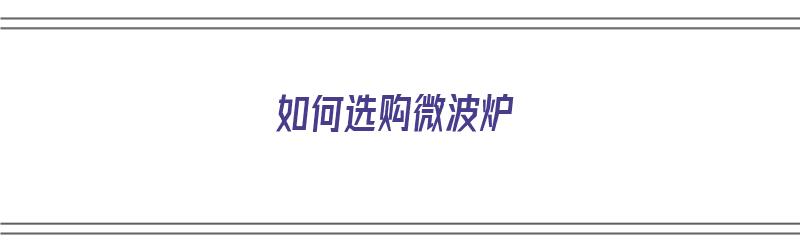 如何选购微波炉（如何选购微波炉:11个要点需要注意）