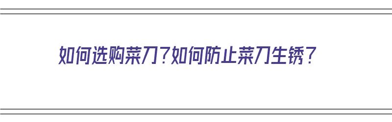 如何选购菜刀？如何防止菜刀生锈？（如何选购菜刀?如何防止菜刀生锈呢）