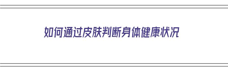 如何通过皮肤判断身体健康状况（如何通过皮肤判断身体健康状况呢）