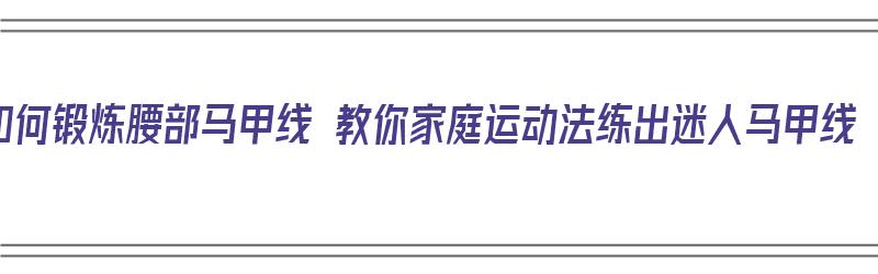 如何锻炼腰部马甲线 教你家庭运动法练出迷人马甲线（腰部马甲线训练动作）