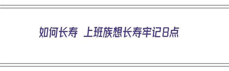 如何长寿 上班族想长寿牢记8点（如何长寿 上班族想长寿牢记8点到12点）