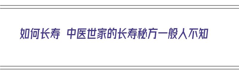 如何长寿 中医世家的长寿秘方一般人不知（中医长寿秘方配方）