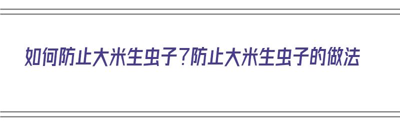 如何防止大米生虫子？防止大米生虫子的做法（如何防止大米生虫子?防止大米生虫子的做法视频）