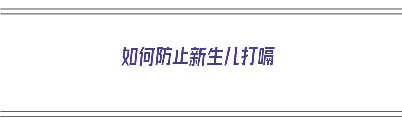 如何防止新生儿打嗝（如何防止新生儿打嗝的方法）