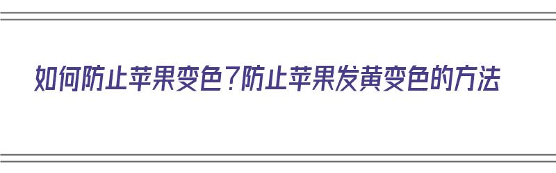 如何防止苹果变色？防止苹果发黄变色的方法（如何防止苹果变色?防止苹果发黄变色的方法是什么）