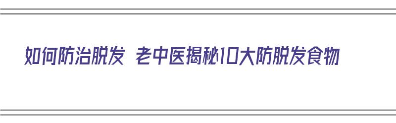 如何防治脱发 老中医揭秘10大防脱发食物（如何防治脱发 老中医揭秘10大防脱发食物）