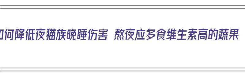 如何降低夜猫族晚睡伤害 熬夜应多食维生素高的蔬果（夜猫吃啥）